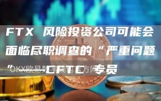 FT 风险投资公司可能会面临尽职调查的“严重问题”——CFTC 专员