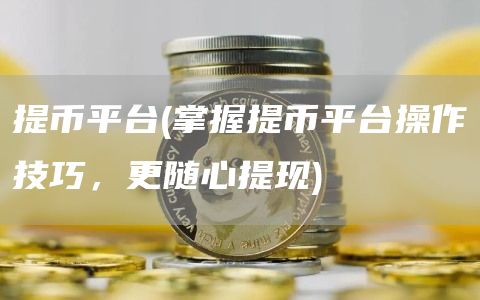 提币平台 - 掌握提币平台操作技巧，更随心提现