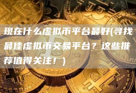 现在什么虚拟币平台最好 - 寻找最佳虚拟币交易平台？这些推荐值得关注！