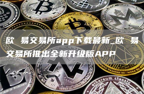 欧 易交易所app下载最新_欧 易交易所推出全新升级版APP